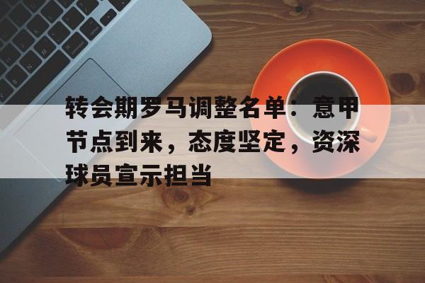 英雄联盟-转会期罗马调整名单：意甲节点到来，态度坚定，资深球员宣示担当的简单介绍