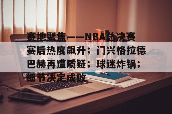 乐动体育-赛地聚焦——NBA总决赛赛后热度飙升；门兴格拉德巴赫再遭质疑；球迷炸锅；细节决定成败的简单介绍