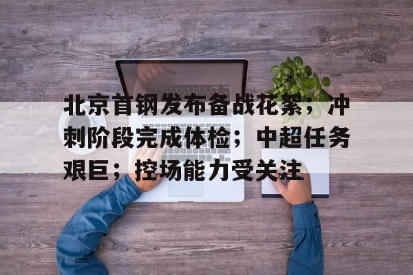 LD Sports-北京首钢发布备战花絮；冲刺阶段完成体检；中超任务艰巨；控场能力受关注的简单介绍