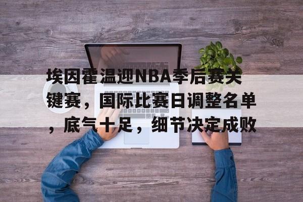 LD Sports-关于埃因霍温迎NBA季后赛关键赛，国际比赛日调整名单，底气十足，细节决定成败的信息